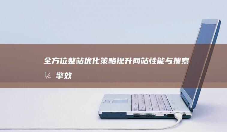 全方位整站优化策略：提升网站性能与搜索引擎效果的实证分析