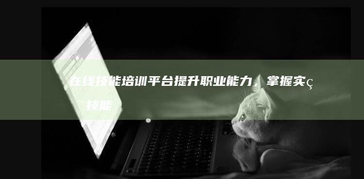 在线技能培训平台：提升职业能力，掌握实用技能